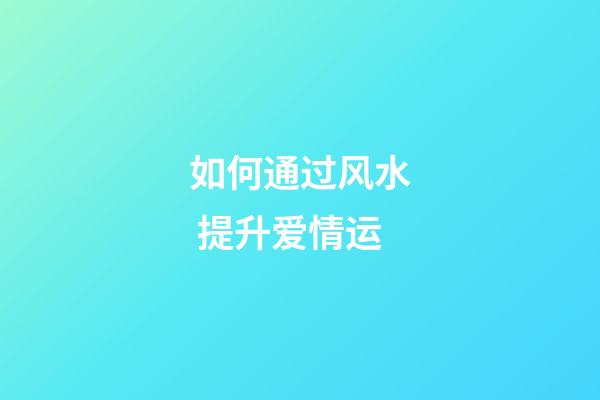 如何通过风水 提升爱情运